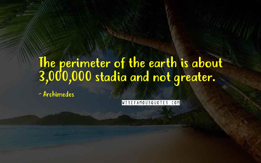 Archimedes Quotes: The perimeter of the earth is about 3,000,000 stadia and not greater.