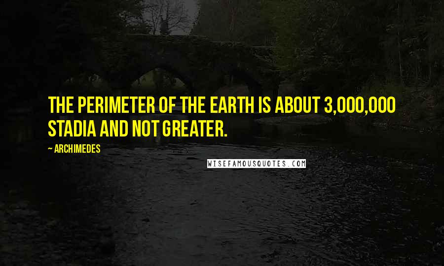 Archimedes Quotes: The perimeter of the earth is about 3,000,000 stadia and not greater.