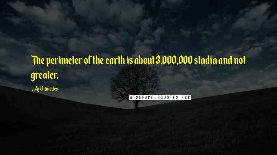 Archimedes Quotes: The perimeter of the earth is about 3,000,000 stadia and not greater.