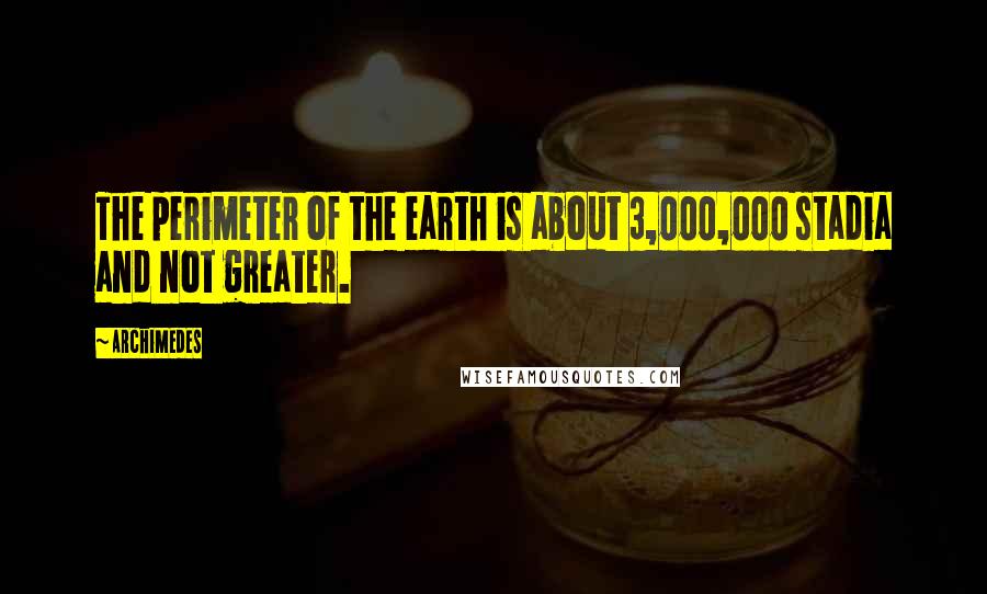 Archimedes Quotes: The perimeter of the earth is about 3,000,000 stadia and not greater.