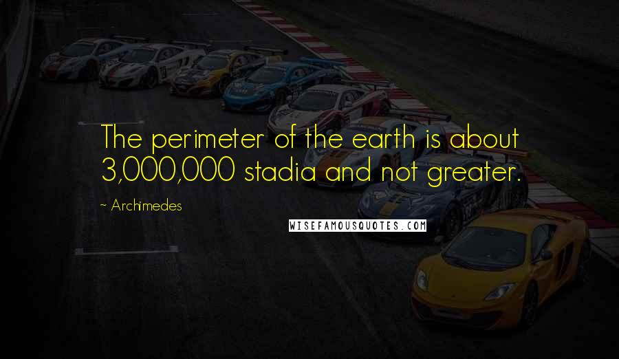 Archimedes Quotes: The perimeter of the earth is about 3,000,000 stadia and not greater.
