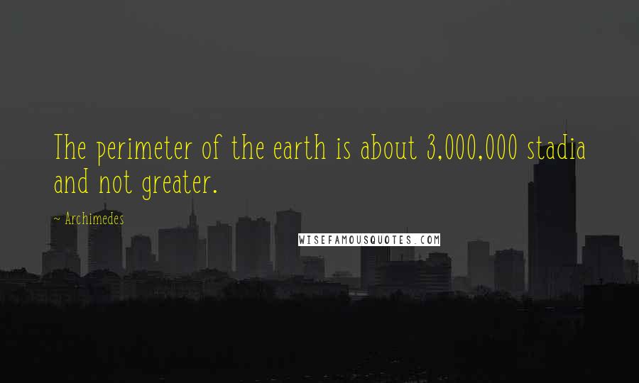 Archimedes Quotes: The perimeter of the earth is about 3,000,000 stadia and not greater.