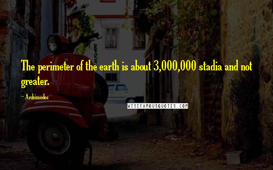 Archimedes Quotes: The perimeter of the earth is about 3,000,000 stadia and not greater.