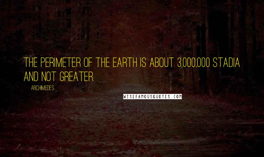 Archimedes Quotes: The perimeter of the earth is about 3,000,000 stadia and not greater.