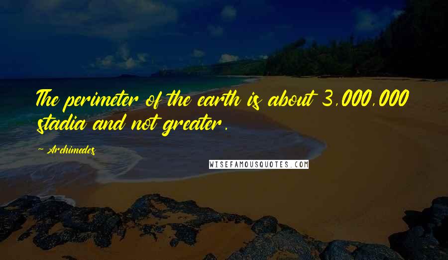 Archimedes Quotes: The perimeter of the earth is about 3,000,000 stadia and not greater.