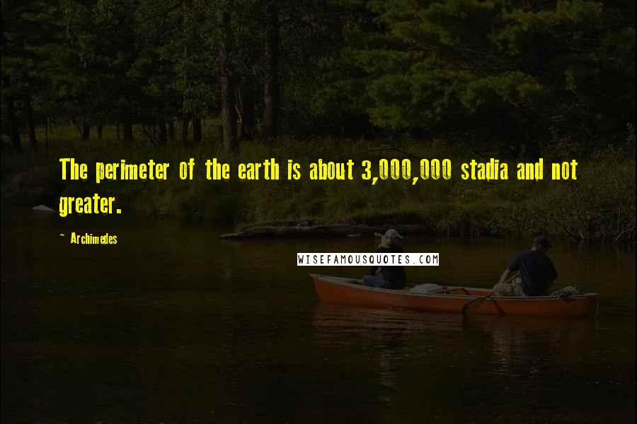 Archimedes Quotes: The perimeter of the earth is about 3,000,000 stadia and not greater.