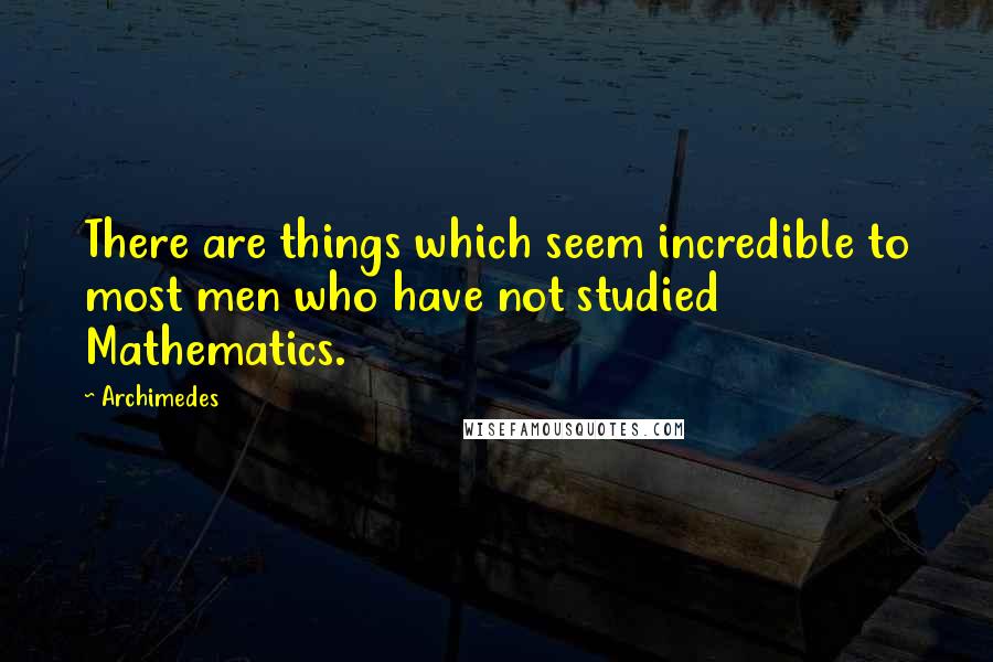 Archimedes Quotes: There are things which seem incredible to most men who have not studied Mathematics.