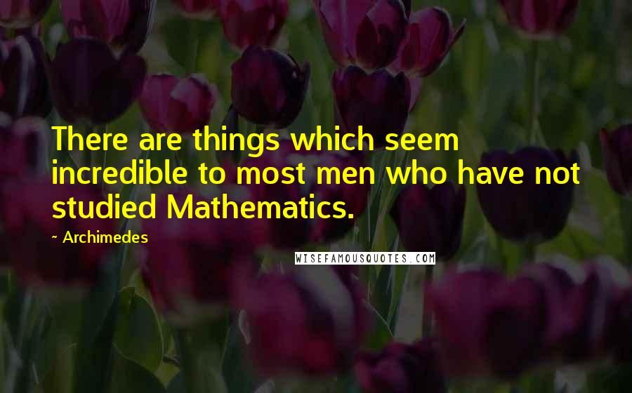 Archimedes Quotes: There are things which seem incredible to most men who have not studied Mathematics.