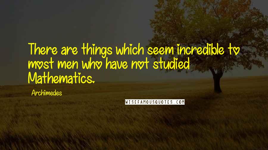 Archimedes Quotes: There are things which seem incredible to most men who have not studied Mathematics.