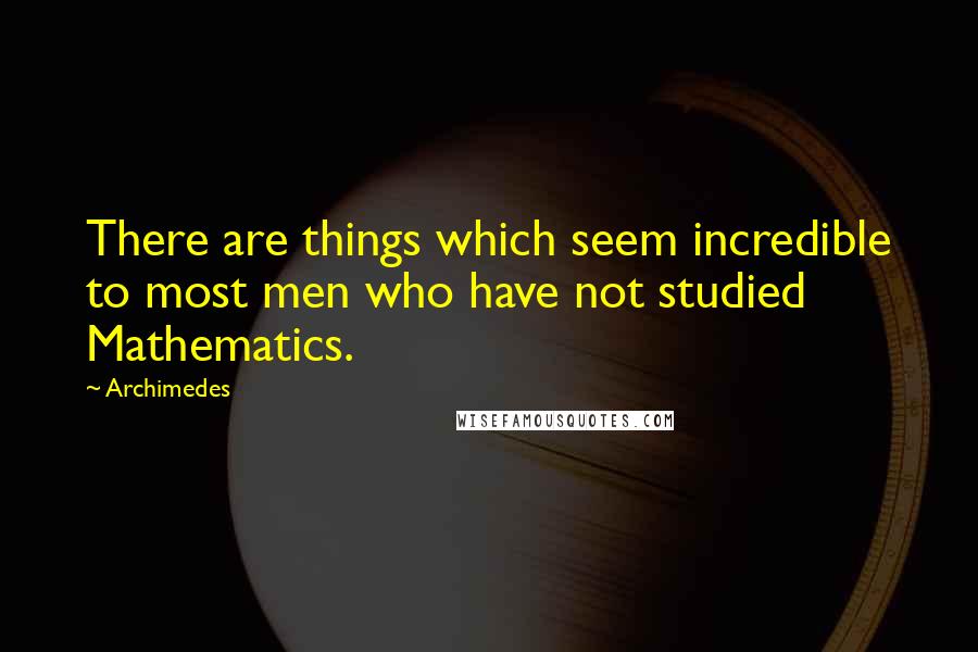 Archimedes Quotes: There are things which seem incredible to most men who have not studied Mathematics.