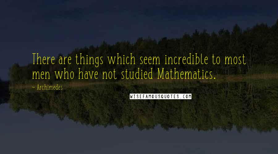 Archimedes Quotes: There are things which seem incredible to most men who have not studied Mathematics.