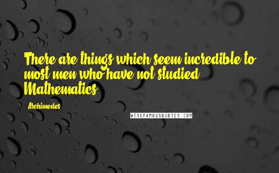 Archimedes Quotes: There are things which seem incredible to most men who have not studied Mathematics.