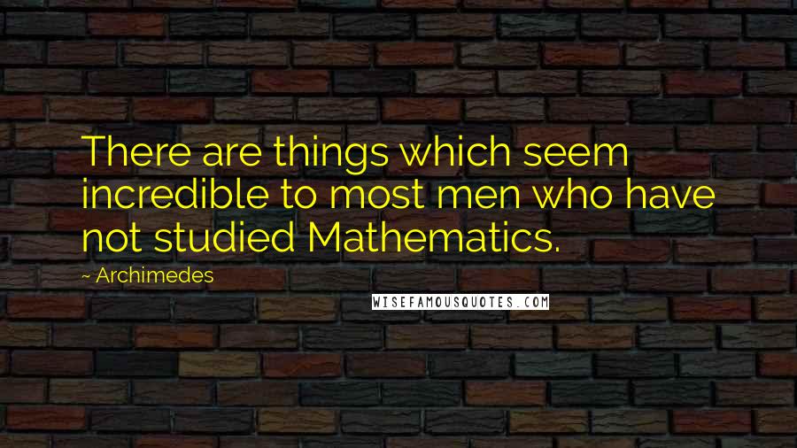 Archimedes Quotes: There are things which seem incredible to most men who have not studied Mathematics.