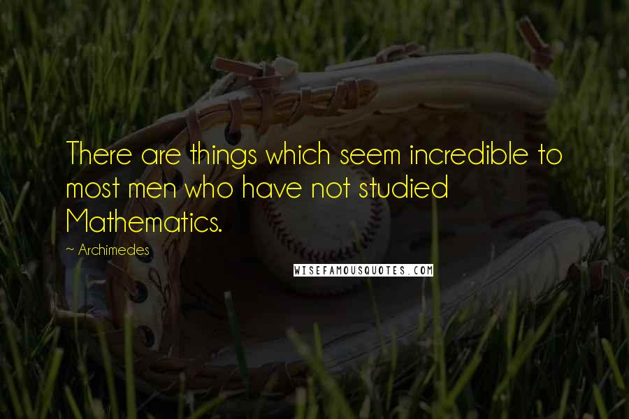 Archimedes Quotes: There are things which seem incredible to most men who have not studied Mathematics.