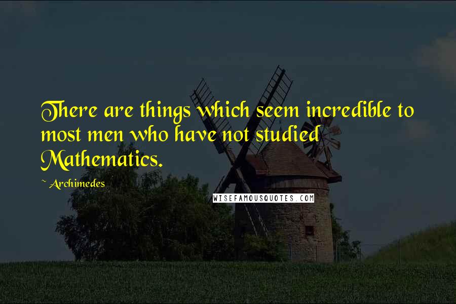 Archimedes Quotes: There are things which seem incredible to most men who have not studied Mathematics.