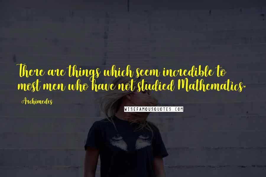 Archimedes Quotes: There are things which seem incredible to most men who have not studied Mathematics.