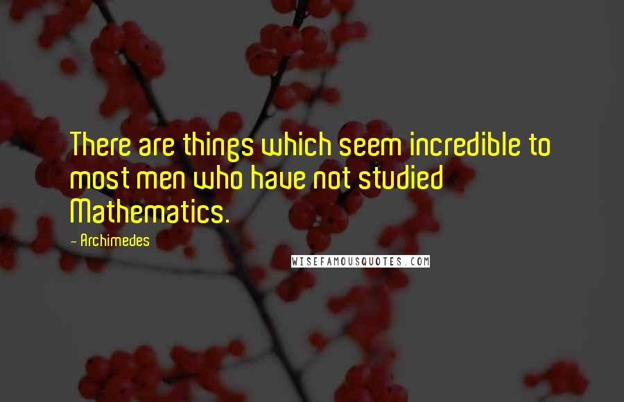 Archimedes Quotes: There are things which seem incredible to most men who have not studied Mathematics.