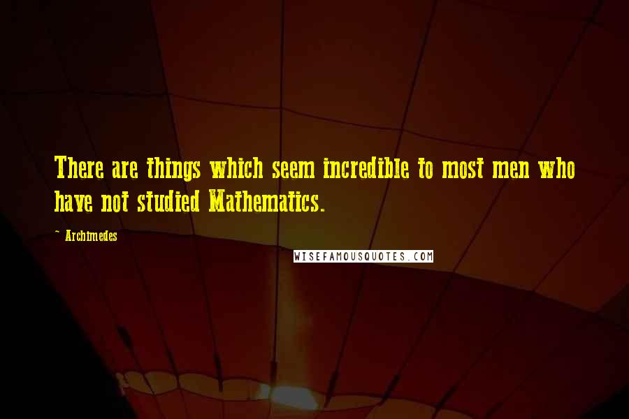 Archimedes Quotes: There are things which seem incredible to most men who have not studied Mathematics.