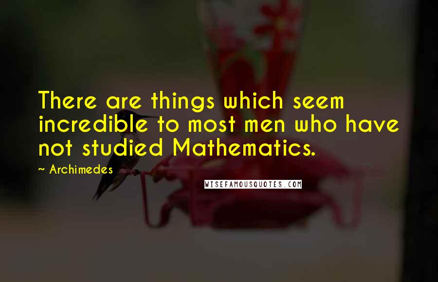 Archimedes Quotes: There are things which seem incredible to most men who have not studied Mathematics.