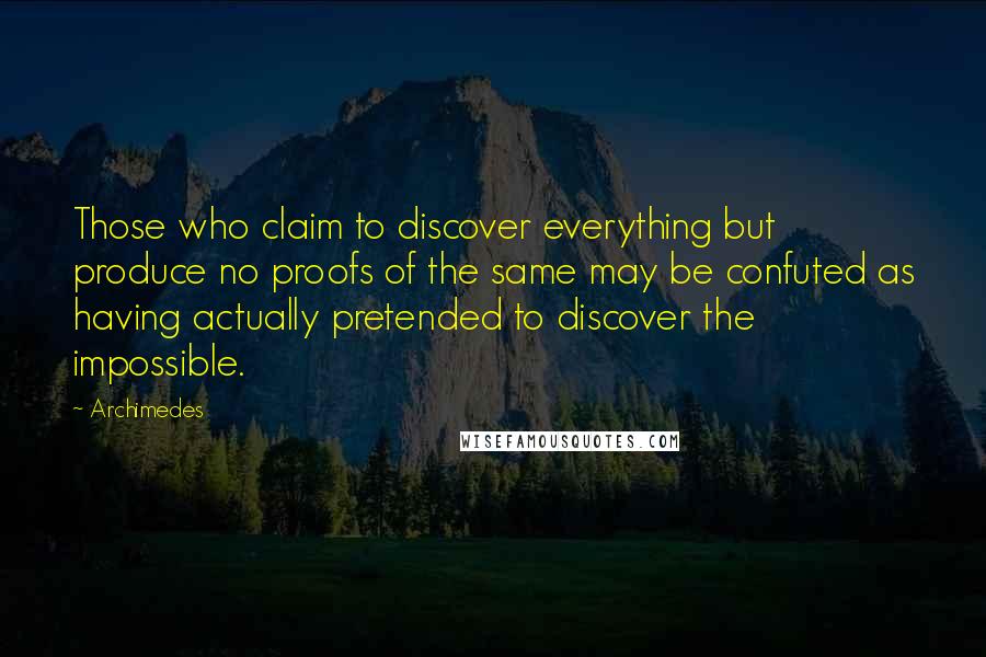 Archimedes Quotes: Those who claim to discover everything but produce no proofs of the same may be confuted as having actually pretended to discover the impossible.