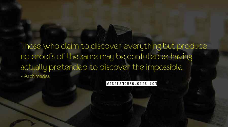 Archimedes Quotes: Those who claim to discover everything but produce no proofs of the same may be confuted as having actually pretended to discover the impossible.