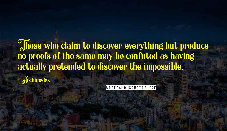 Archimedes Quotes: Those who claim to discover everything but produce no proofs of the same may be confuted as having actually pretended to discover the impossible.