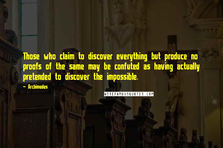 Archimedes Quotes: Those who claim to discover everything but produce no proofs of the same may be confuted as having actually pretended to discover the impossible.