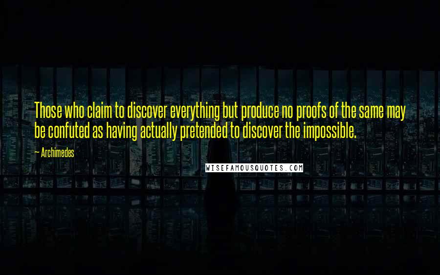 Archimedes Quotes: Those who claim to discover everything but produce no proofs of the same may be confuted as having actually pretended to discover the impossible.