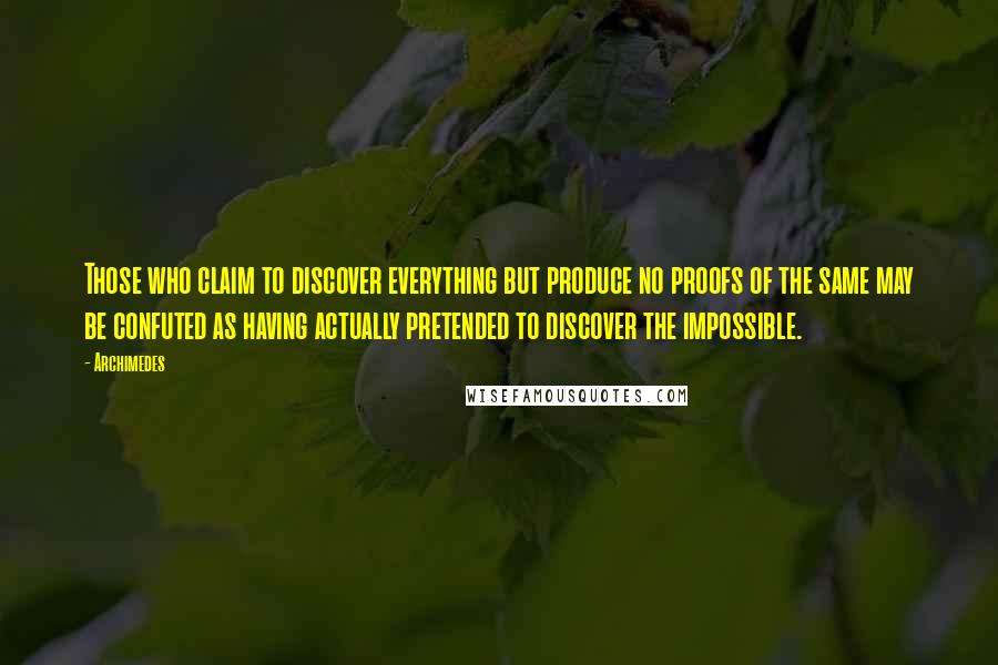 Archimedes Quotes: Those who claim to discover everything but produce no proofs of the same may be confuted as having actually pretended to discover the impossible.