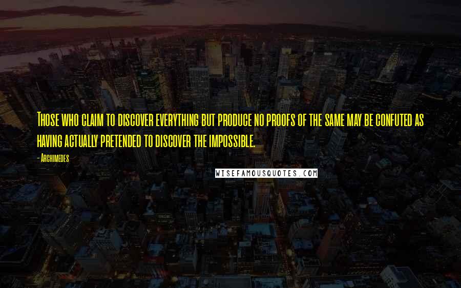 Archimedes Quotes: Those who claim to discover everything but produce no proofs of the same may be confuted as having actually pretended to discover the impossible.