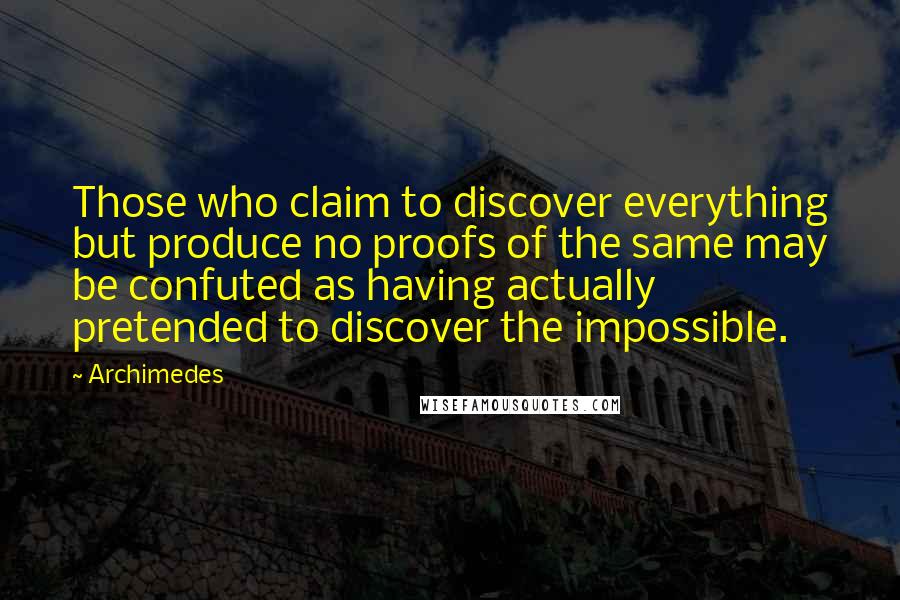 Archimedes Quotes: Those who claim to discover everything but produce no proofs of the same may be confuted as having actually pretended to discover the impossible.