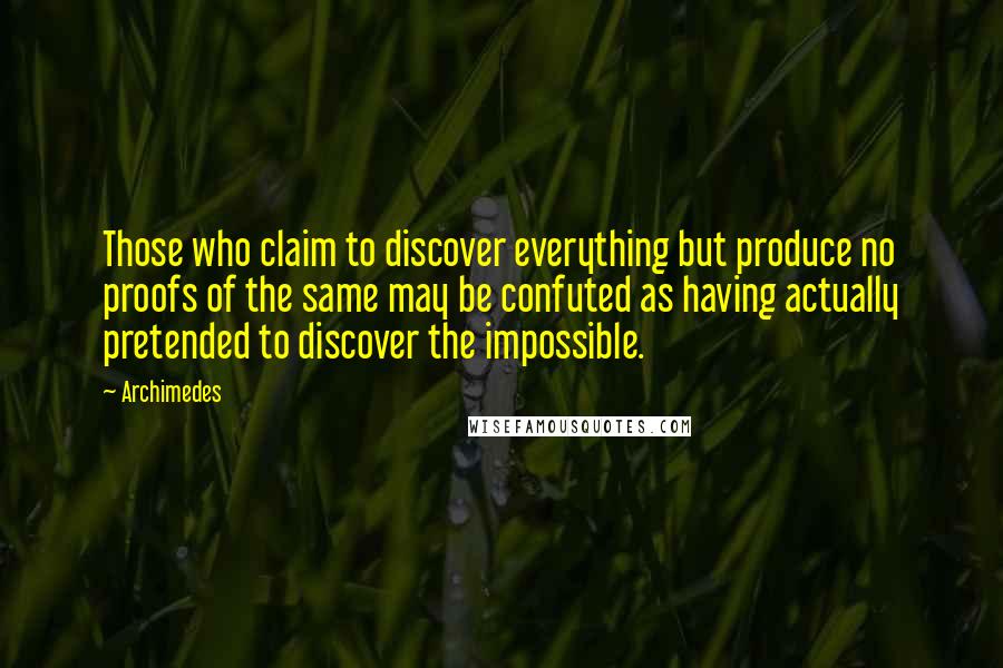 Archimedes Quotes: Those who claim to discover everything but produce no proofs of the same may be confuted as having actually pretended to discover the impossible.