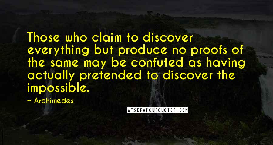 Archimedes Quotes: Those who claim to discover everything but produce no proofs of the same may be confuted as having actually pretended to discover the impossible.