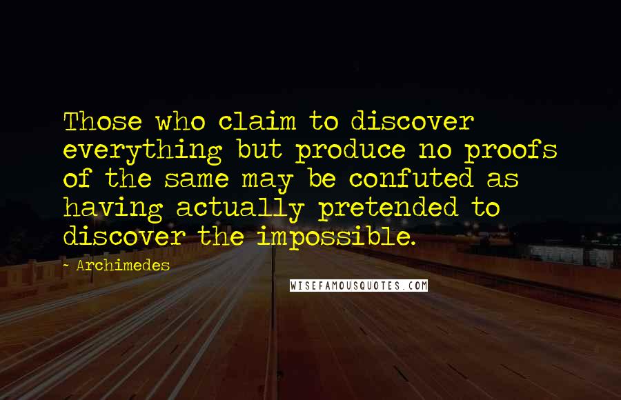 Archimedes Quotes: Those who claim to discover everything but produce no proofs of the same may be confuted as having actually pretended to discover the impossible.
