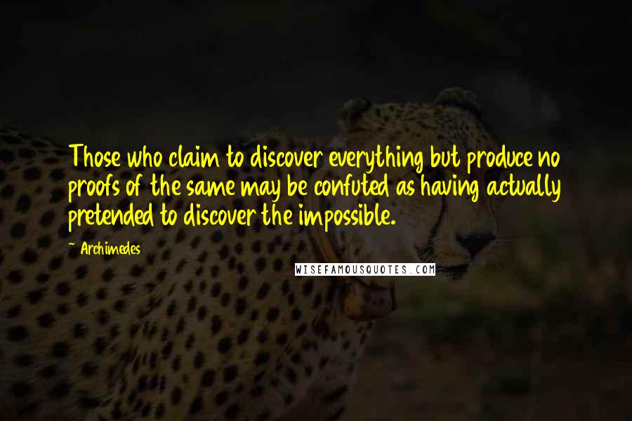 Archimedes Quotes: Those who claim to discover everything but produce no proofs of the same may be confuted as having actually pretended to discover the impossible.