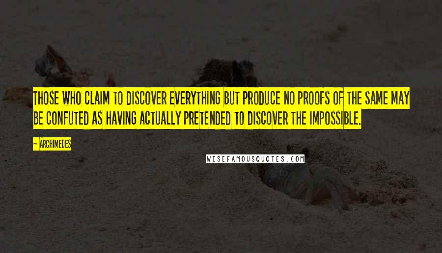 Archimedes Quotes: Those who claim to discover everything but produce no proofs of the same may be confuted as having actually pretended to discover the impossible.