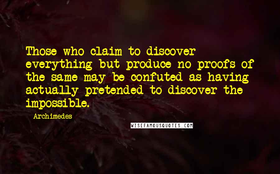 Archimedes Quotes: Those who claim to discover everything but produce no proofs of the same may be confuted as having actually pretended to discover the impossible.