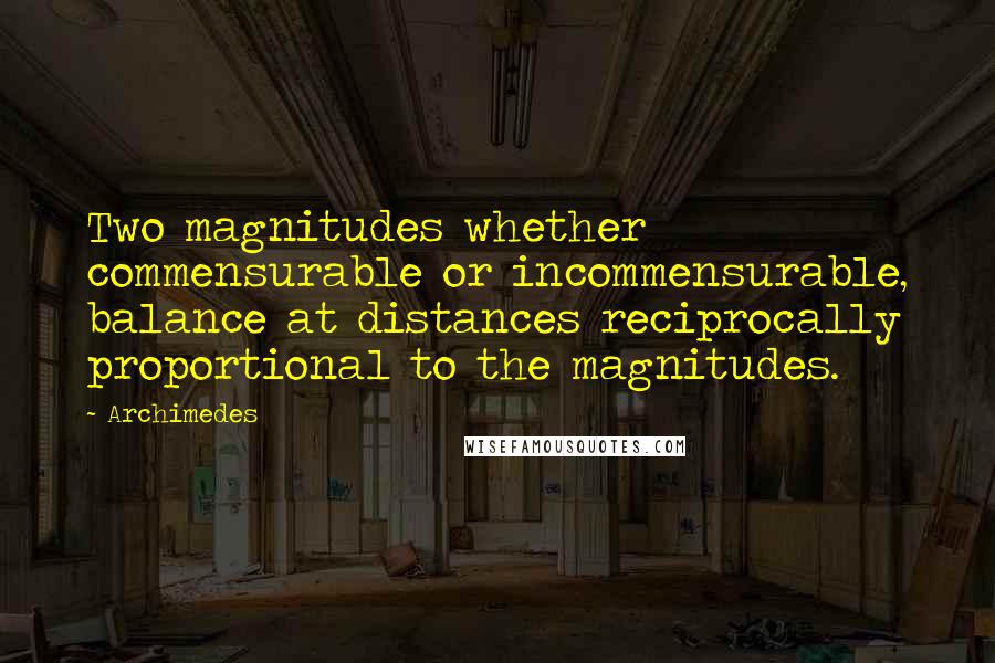 Archimedes Quotes: Two magnitudes whether commensurable or incommensurable, balance at distances reciprocally proportional to the magnitudes.