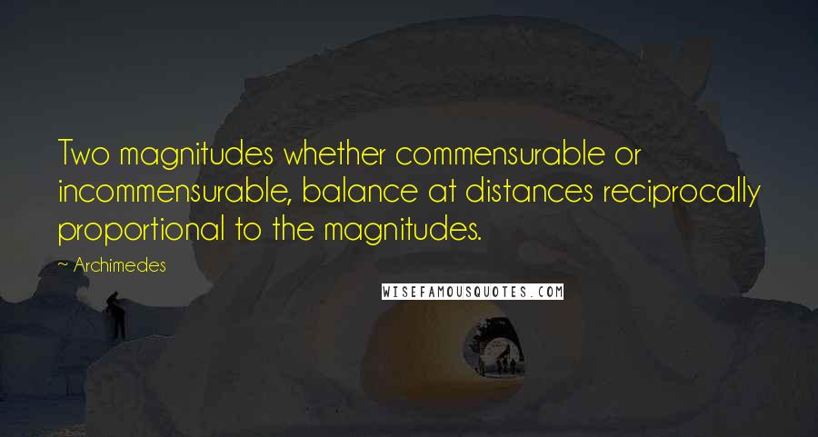 Archimedes Quotes: Two magnitudes whether commensurable or incommensurable, balance at distances reciprocally proportional to the magnitudes.