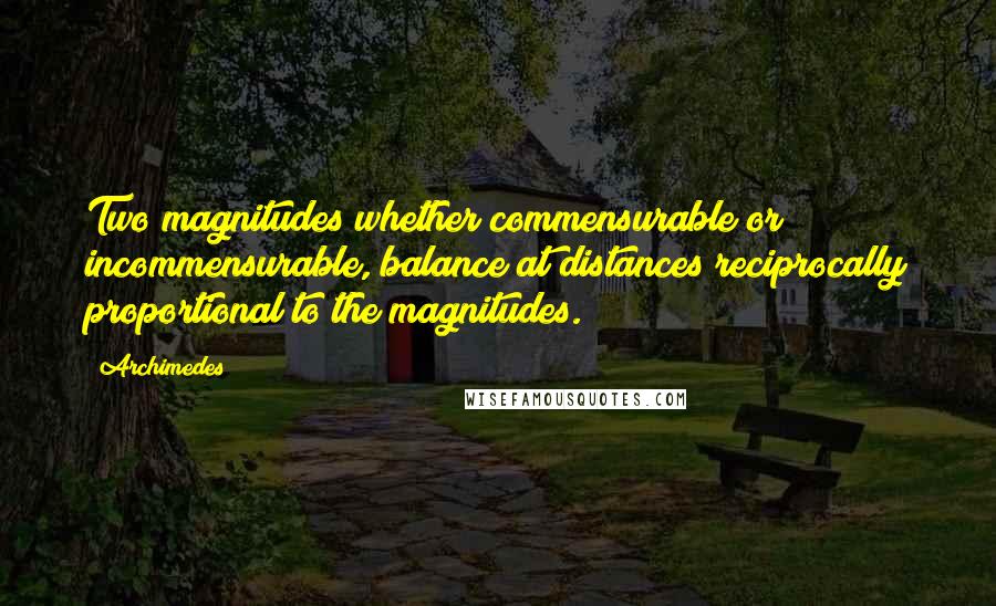 Archimedes Quotes: Two magnitudes whether commensurable or incommensurable, balance at distances reciprocally proportional to the magnitudes.