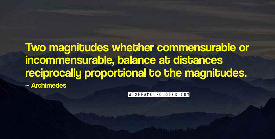 Archimedes Quotes: Two magnitudes whether commensurable or incommensurable, balance at distances reciprocally proportional to the magnitudes.