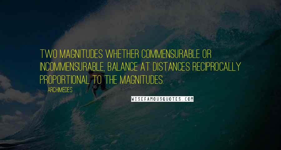 Archimedes Quotes: Two magnitudes whether commensurable or incommensurable, balance at distances reciprocally proportional to the magnitudes.