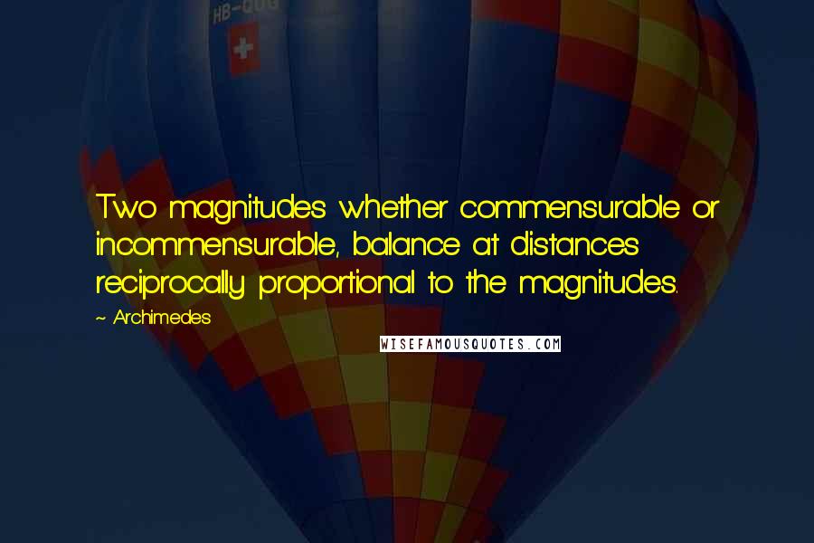 Archimedes Quotes: Two magnitudes whether commensurable or incommensurable, balance at distances reciprocally proportional to the magnitudes.