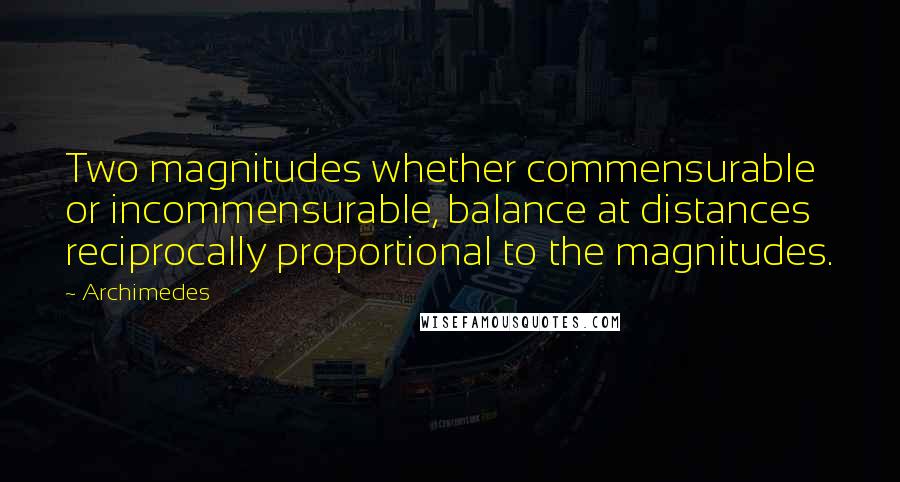 Archimedes Quotes: Two magnitudes whether commensurable or incommensurable, balance at distances reciprocally proportional to the magnitudes.