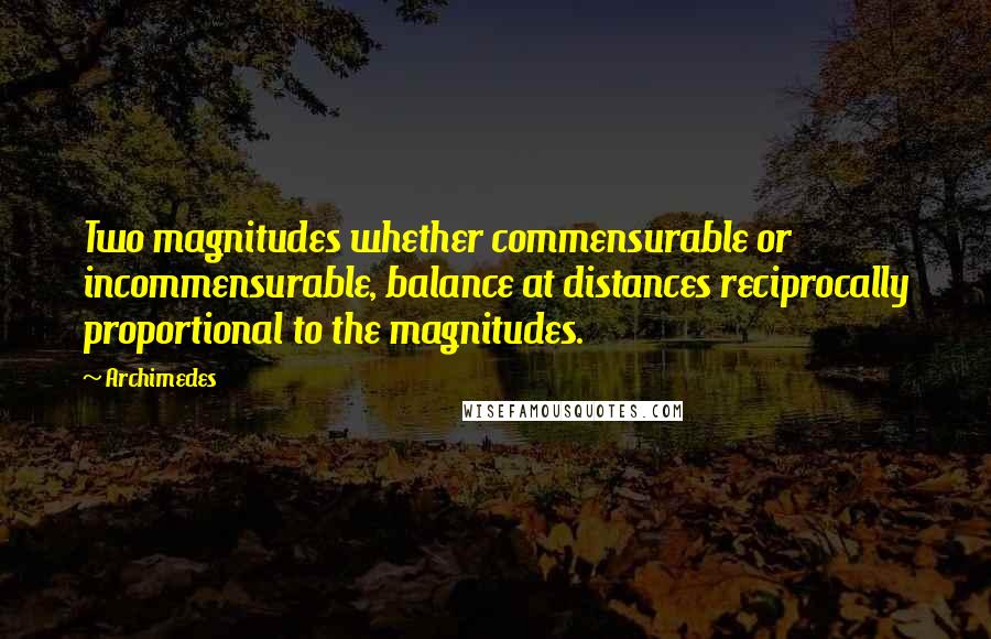 Archimedes Quotes: Two magnitudes whether commensurable or incommensurable, balance at distances reciprocally proportional to the magnitudes.