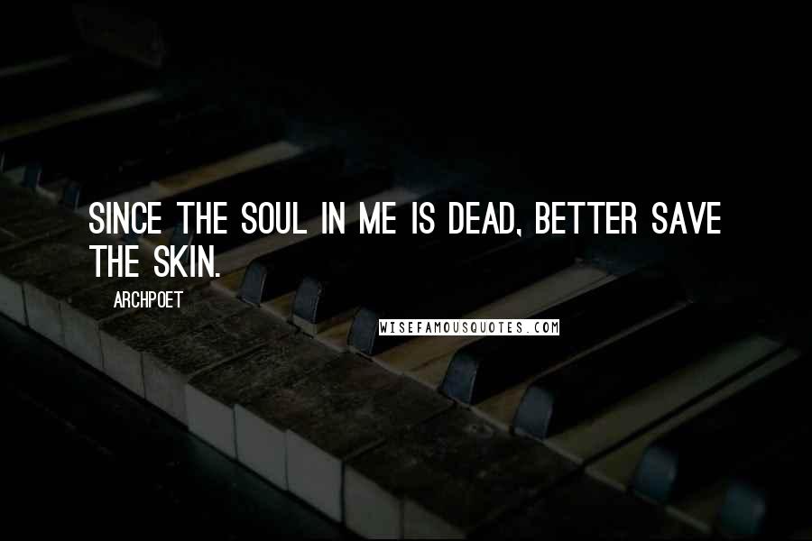 Archpoet Quotes: Since the soul in me is dead, Better save the skin.