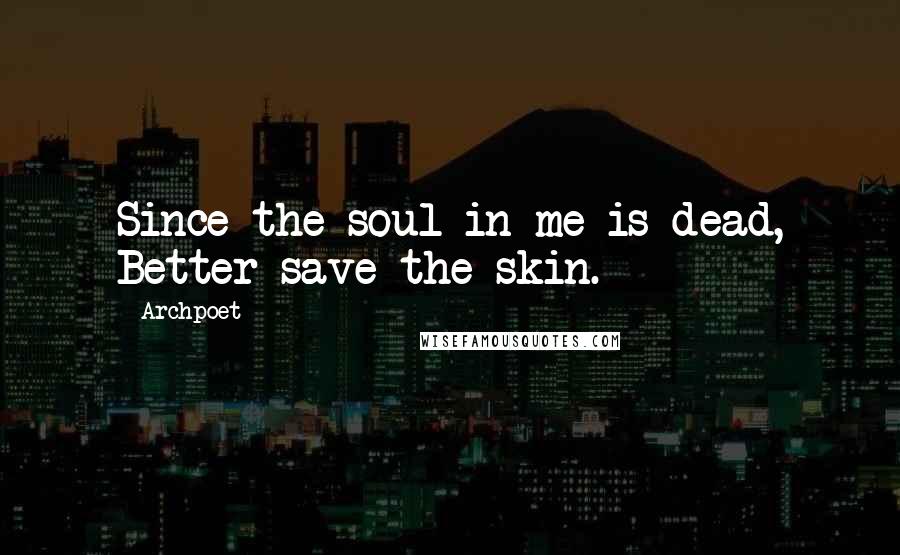 Archpoet Quotes: Since the soul in me is dead, Better save the skin.