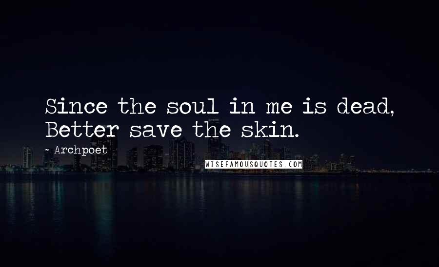 Archpoet Quotes: Since the soul in me is dead, Better save the skin.