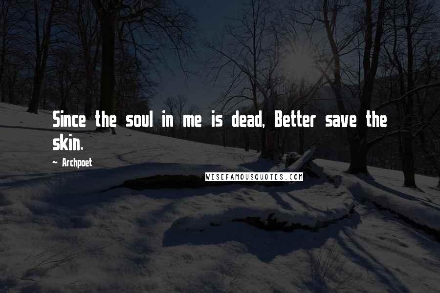 Archpoet Quotes: Since the soul in me is dead, Better save the skin.