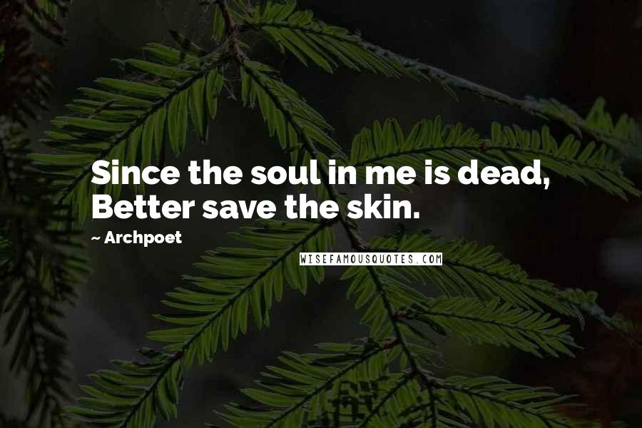 Archpoet Quotes: Since the soul in me is dead, Better save the skin.